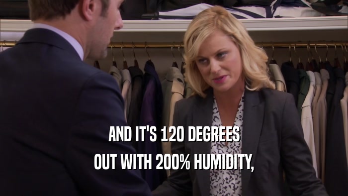 AND IT'S 120 DEGREES OUT WITH 200% HUMIDITY, 
