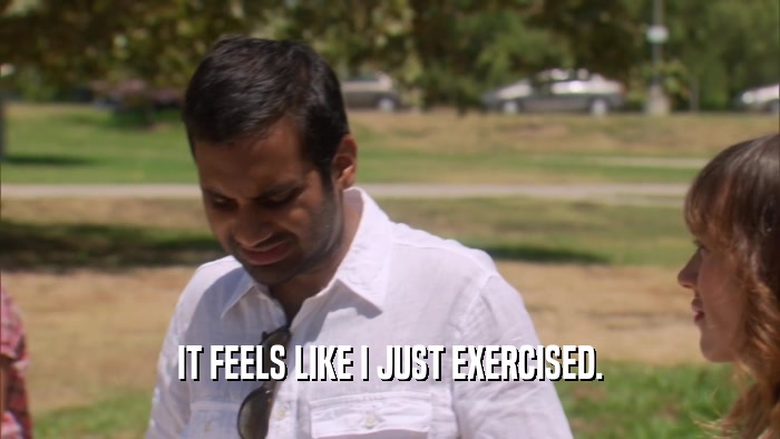 IT FEELS LIKE I JUST EXERCISED.  