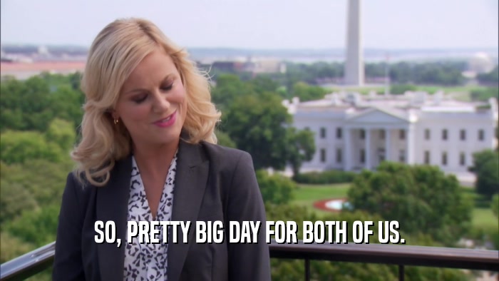 SO, PRETTY BIG DAY FOR BOTH OF US.  