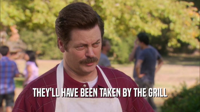THEY'LL HAVE BEEN TAKEN BY THE GRILL  