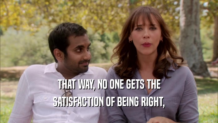 THAT WAY, NO ONE GETS THE SATISFACTION OF BEING RIGHT, 