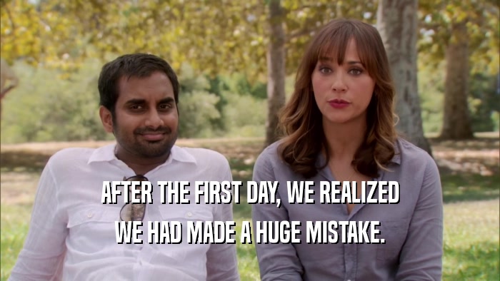 AFTER THE FIRST DAY, WE REALIZED WE HAD MADE A HUGE MISTAKE. 