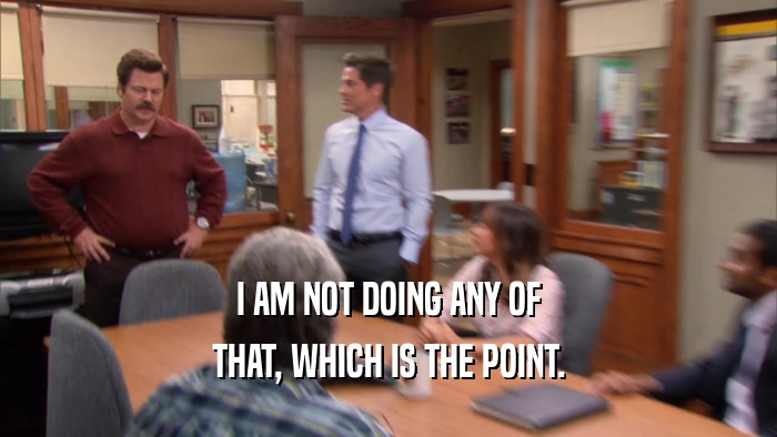 I AM NOT DOING ANY OF THAT, WHICH IS THE POINT. 