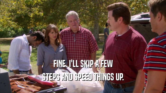 FINE. I'LL SKIP A FEW STEPS AND SPEED THINGS UP. 