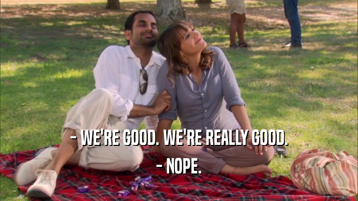 - WE'RE GOOD. WE'RE REALLY GOOD. - NOPE. 