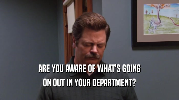 ARE YOU AWARE OF WHAT'S GOING ON OUT IN YOUR DEPARTMENT? 