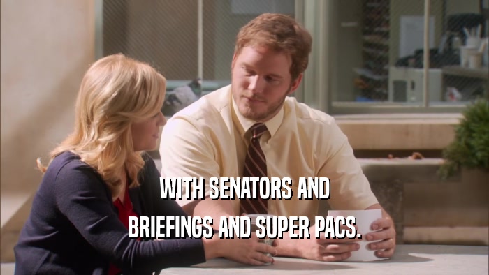 WITH SENATORS AND BRIEFINGS AND SUPER PACS. 