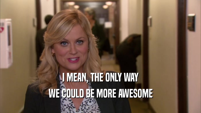 I MEAN, THE ONLY WAY WE COULD BE MORE AWESOME 