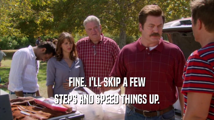 FINE. I'LL SKIP A FEW STEPS AND SPEED THINGS UP. 