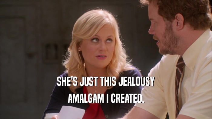 SHE'S JUST THIS JEALOUSY AMALGAM I CREATED. 