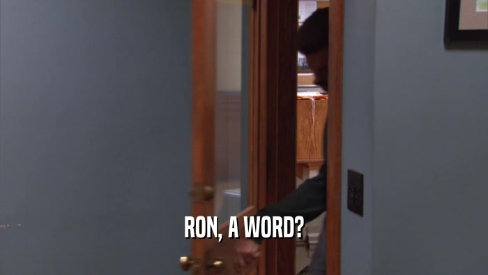 RON, A WORD?  