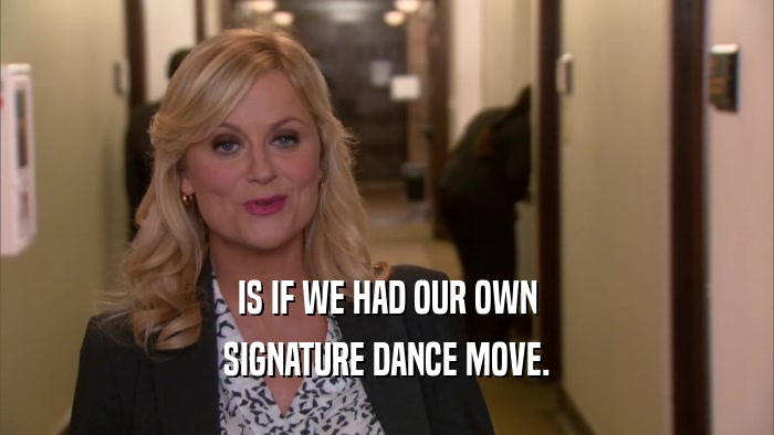 IS IF WE HAD OUR OWN SIGNATURE DANCE MOVE. 