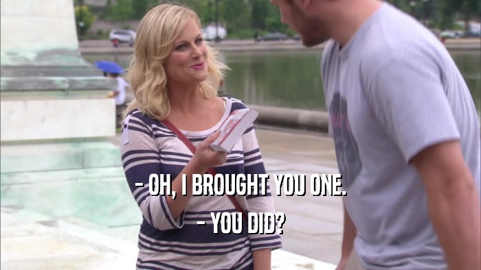 - OH, I BROUGHT YOU ONE. - YOU DID? 