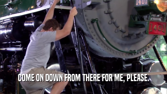 COME ON DOWN FROM THERE FOR ME, PLEASE.  
