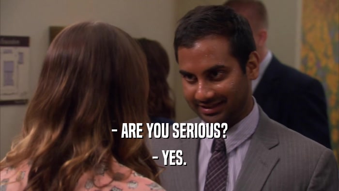 - ARE YOU SERIOUS? - YES. 