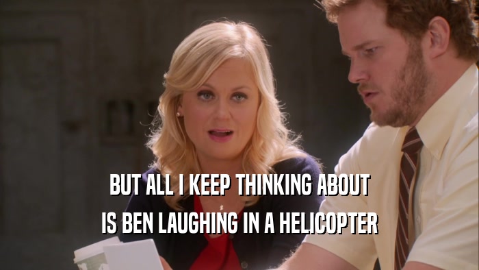 BUT ALL I KEEP THINKING ABOUT IS BEN LAUGHING IN A HELICOPTER 