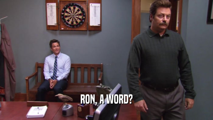 RON, A WORD?  