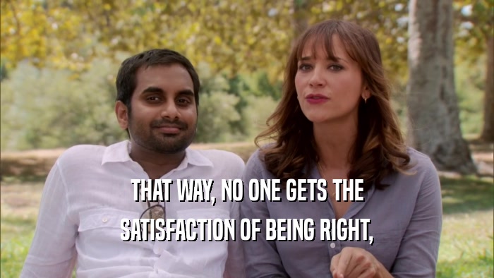 THAT WAY, NO ONE GETS THE SATISFACTION OF BEING RIGHT, 