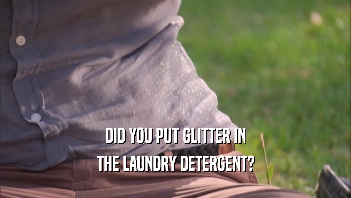 DID YOU PUT GLITTER IN THE LAUNDRY DETERGENT? 