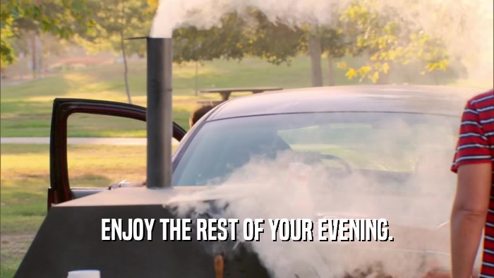 ENJOY THE REST OF YOUR EVENING.  