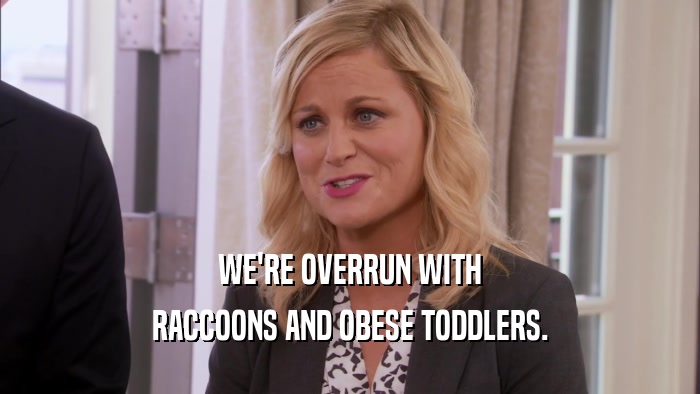 WE'RE OVERRUN WITH RACCOONS AND OBESE TODDLERS. 