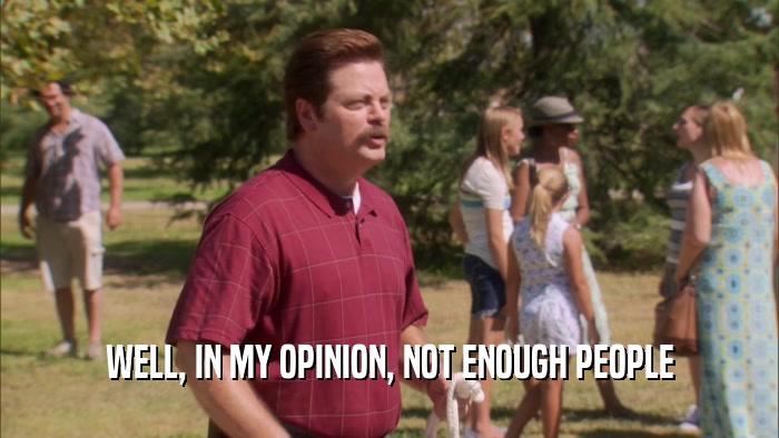 WELL, IN MY OPINION, NOT ENOUGH PEOPLE  