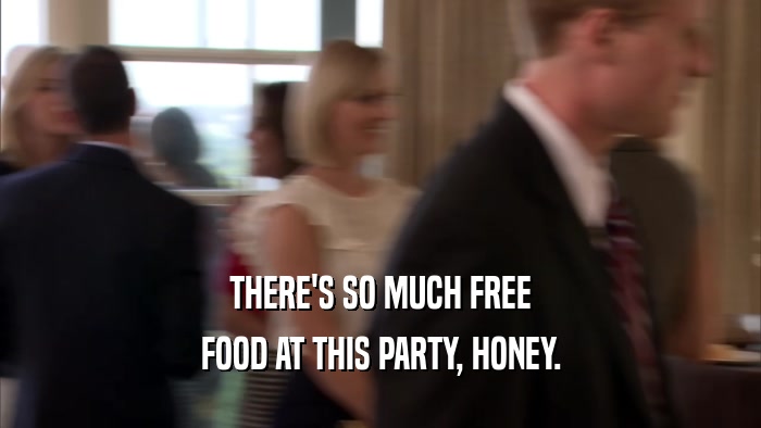 THERE'S SO MUCH FREE FOOD AT THIS PARTY, HONEY. 
