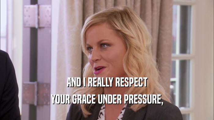 AND I REALLY RESPECT YOUR GRACE UNDER PRESSURE, 