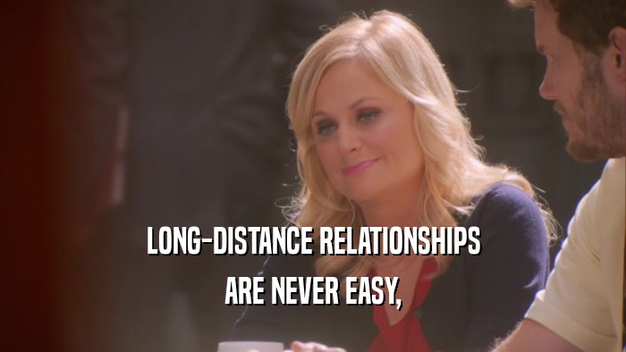LONG-DISTANCE RELATIONSHIPS ARE NEVER EASY, 