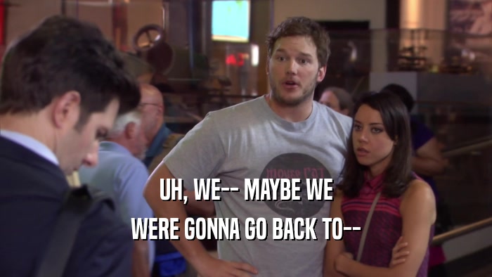 UH, WE-- MAYBE WE WERE GONNA GO BACK TO-- 
