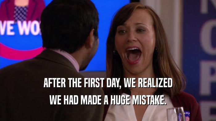 AFTER THE FIRST DAY, WE REALIZED WE HAD MADE A HUGE MISTAKE. 