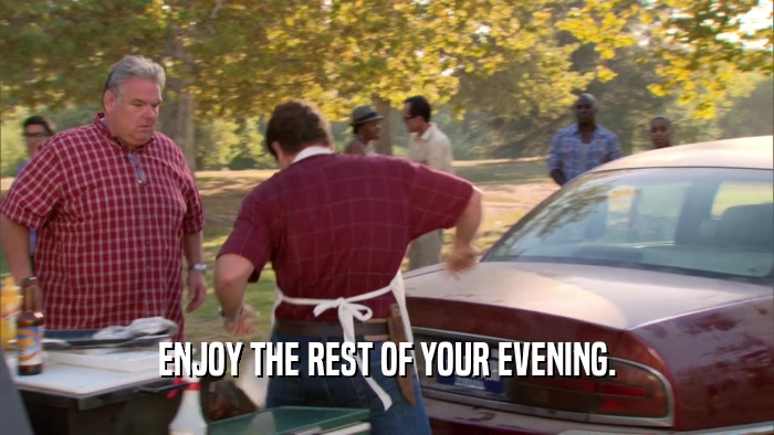 ENJOY THE REST OF YOUR EVENING.  