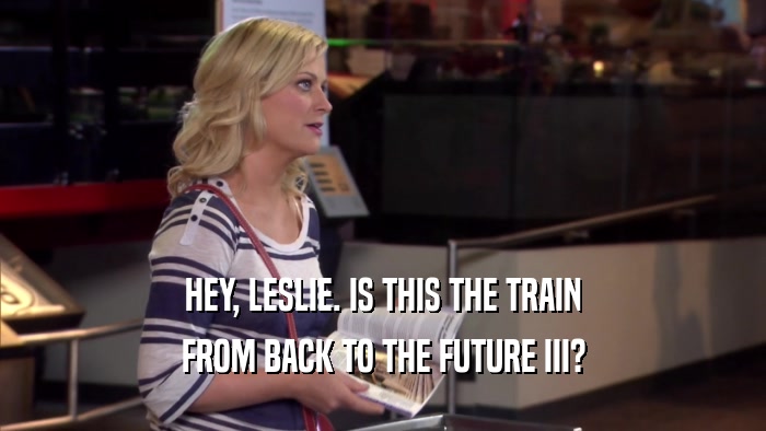 HEY, LESLIE. IS THIS THE TRAIN FROM BACK TO THE FUTURE III? 