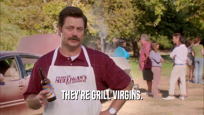 THEY'RE GRILL VIRGINS.  