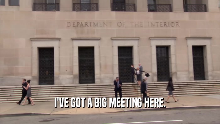I'VE GOT A BIG MEETING HERE.  