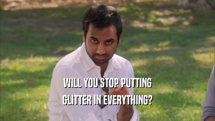 WILL YOU STOP PUTTING
 GLITTER IN EVERYTHING?
 