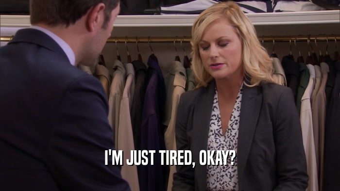I'M JUST TIRED, OKAY?  