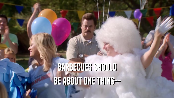 BARBECUES SHOULD BE ABOUT ONE THING-- 