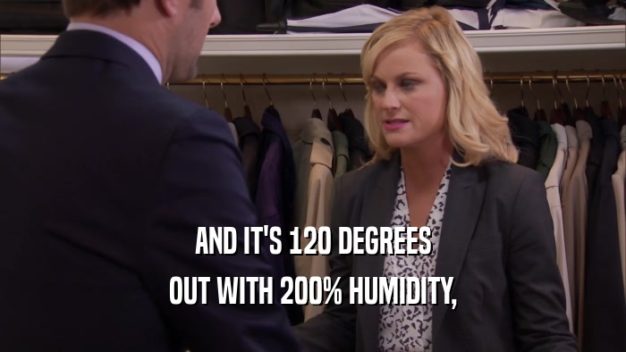 AND IT'S 120 DEGREES OUT WITH 200% HUMIDITY, 