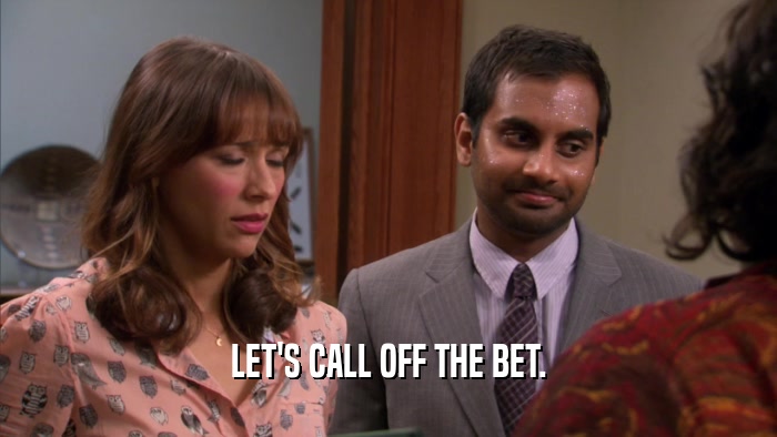 LET'S CALL OFF THE BET.  