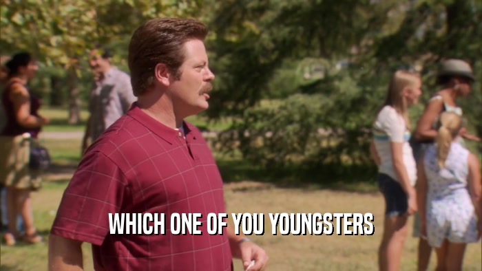 WHICH ONE OF YOU YOUNGSTERS  