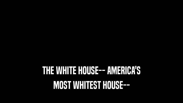 THE WHITE HOUSE-- AMERICA'S MOST WHITEST HOUSE-- 