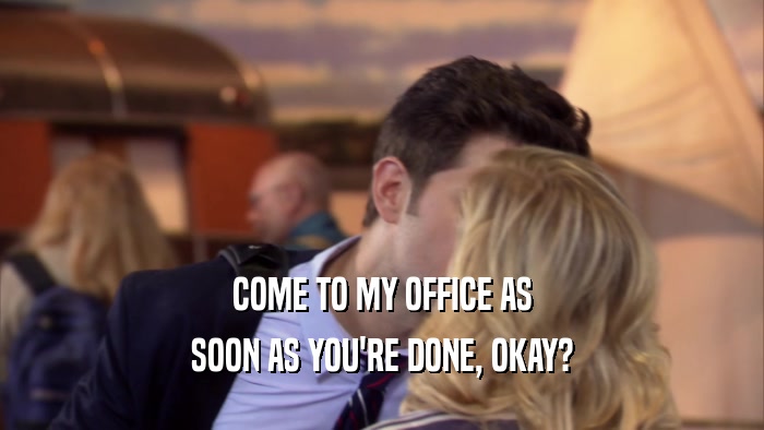 COME TO MY OFFICE AS SOON AS YOU'RE DONE, OKAY? 