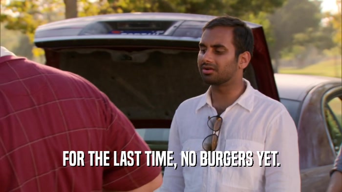 FOR THE LAST TIME, NO BURGERS YET.  