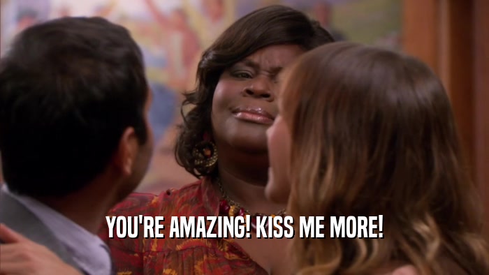YOU'RE AMAZING! KISS ME MORE!  