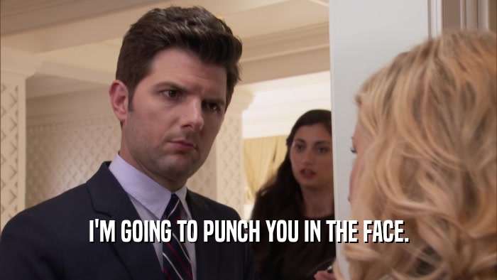 I'M GOING TO PUNCH YOU IN THE FACE.  
