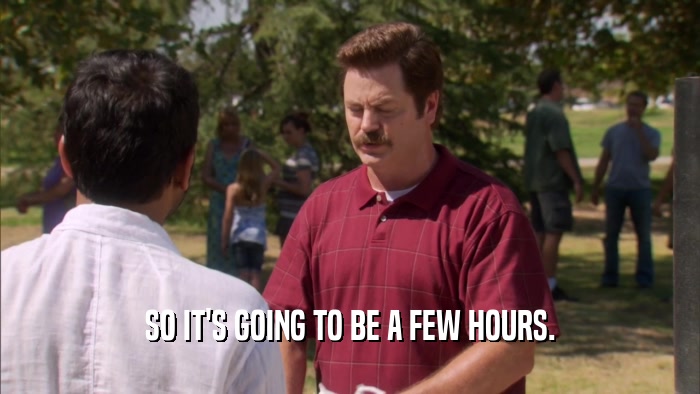 SO IT'S GOING TO BE A FEW HOURS.  
