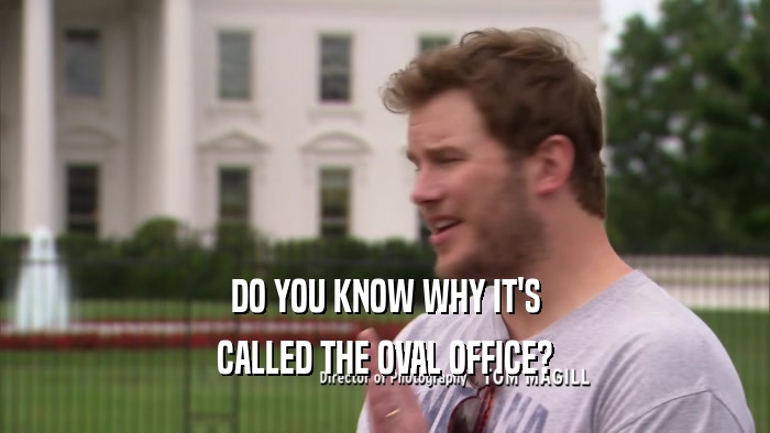 DO YOU KNOW WHY IT'S CALLED THE OVAL OFFICE? 