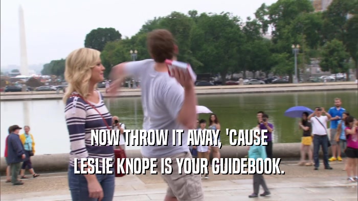 NOW THROW IT AWAY, 'CAUSE
 LESLIE KNOPE IS YOUR GUIDEBOOK.
 