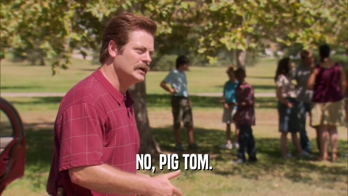 NO, PIG TOM.  